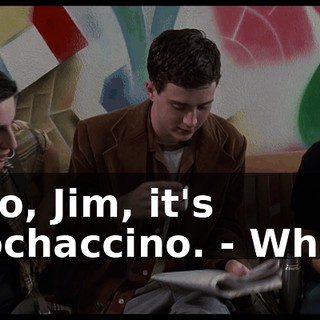 - No, Jim, it's mochaccino. - What?