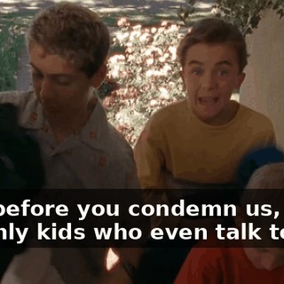 Hey, before you condemn us, we're the only kids who even talk to her.