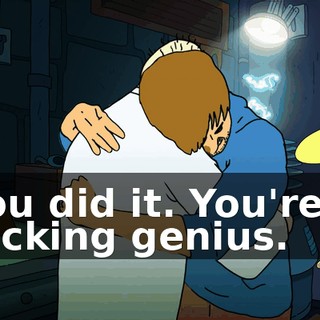 You did it. You're a fucking genius.
