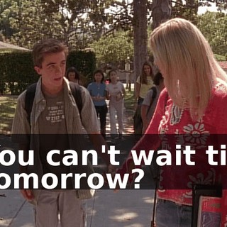 You can't wait till tomorrow?