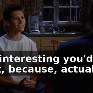 It's interesting you'd say that, because, actually,