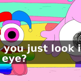 Did you just look into my eye?