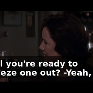... till you're ready to squeeze one out? -Yeah, I do.
