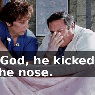 My God, he kicked me in the nose.