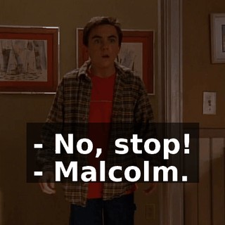 - No, stop! - Malcolm.