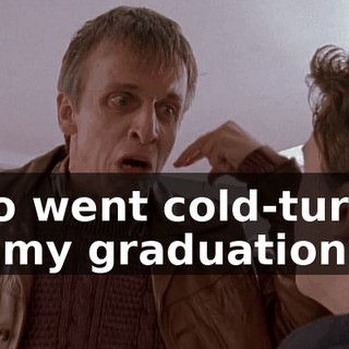 who went cold-turkey for my graduation.