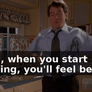 Well, when you start moving, you'll feel better.