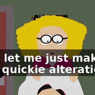 And let me just make a few quickie alterations,