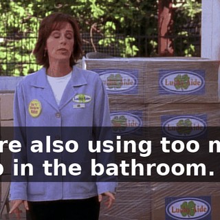 You're also using too much soap in the bathroom.