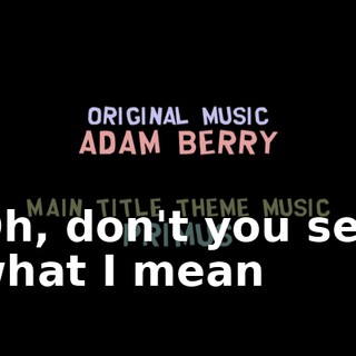 ♪ Oh, don't you see what I mean ♪