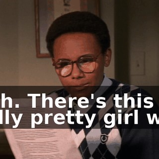 Yeah. There's this really pretty girl who,
