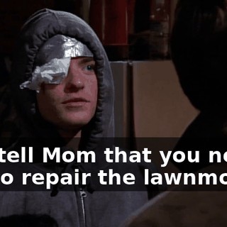You tell Mom that you need me to repair the lawnmower,