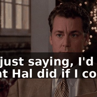 I'm just saying, I'd do what Hal did if I could.