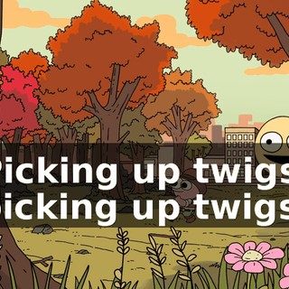 ♪ Picking up twigs, picking up twigs ♪