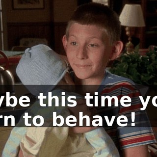 Maybe this time you'll learn to behave!