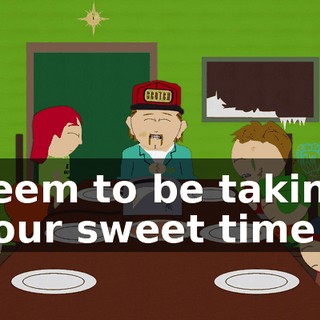 seem to be taking your sweet time.