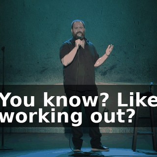 You know? Like working out?
