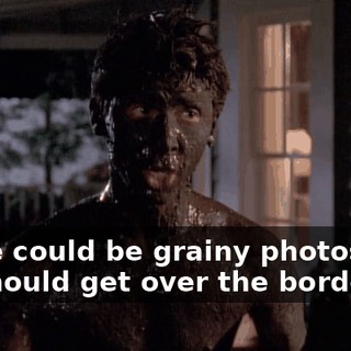 There could be grainy photos, but we should get over the border