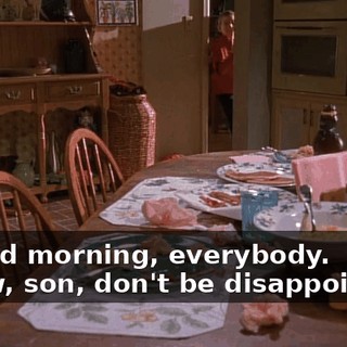 - Good morning, everybody. - Now, son, don't be disappointed.