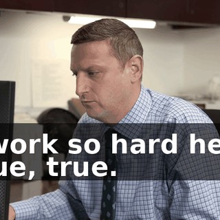 -I work so hard here. -True, true.