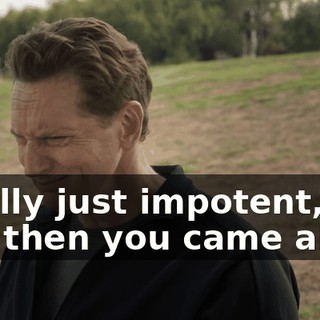 totally just impotent, and then you came along