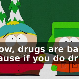 I know, drugs are bad because if you do drugs,