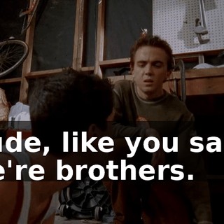Dude, like you said, we're brothers.