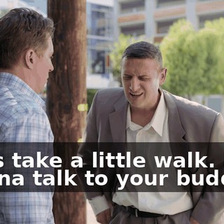 Let's take a little walk. I wanna talk to your buddies.