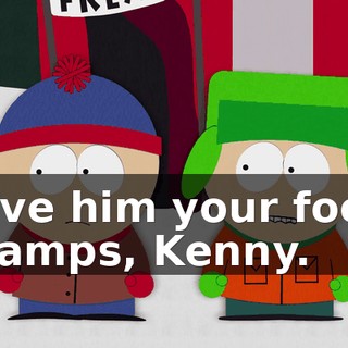Give him your food stamps, Kenny.