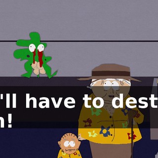 We'll have to destroy him!