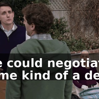 We could negotiate some kind of a deal.