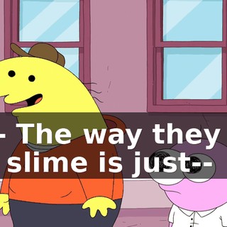 Th-- The way they get the slime is just--