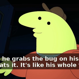 When he grabs the bug on his show and eats it. It's like his whole thing.