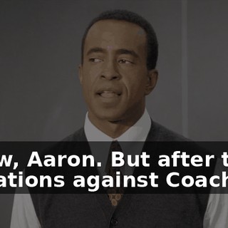 I know, Aaron. But after the allegations against Coach Carr