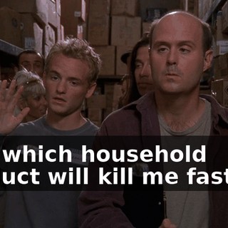 Yes, which household product will kill me fastest?