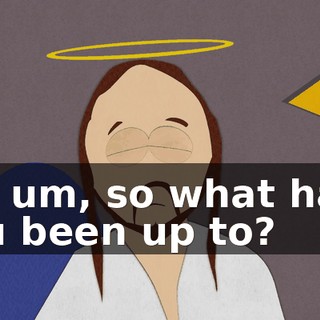 So, um, so what have you been up to?