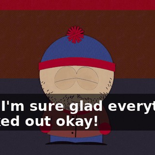 Boy, I'm sure glad everything worked out okay!