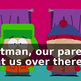 Cartman, our parents sent us over there