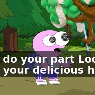 And do your part Look into your delicious heart