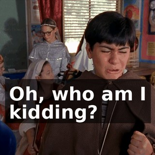 Oh, who am I kidding?