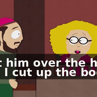 I hit him over the head and I cut up the body!