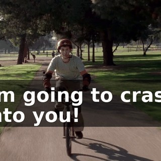 I'm going to crash into you!