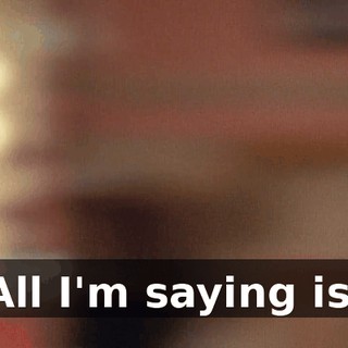 All I'm saying is,