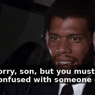 I'm sorry, son, but you must have me confused with someone else.