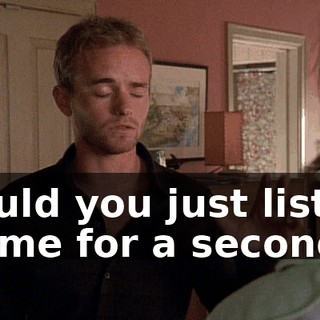 Could you just listen to me for a second?