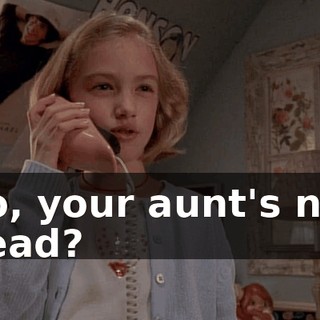 So, your aunt's not dead?