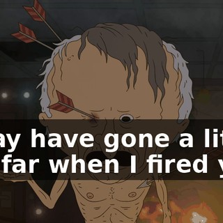 I may have gone a little too far when I fired you.