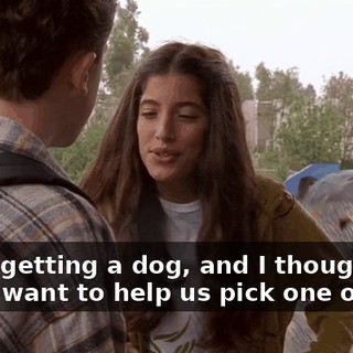 We're getting a dog, and I thought you might want to help us pick one out.