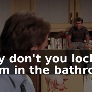 Why don't you lock them in the bathroom