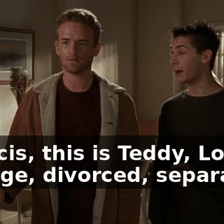 Francis, this is Teddy, Lou, George, divorced, separated,